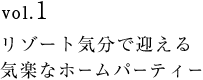 vol.1　リゾート気分で迎える気楽なホームパーティー