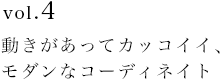 vol.4　動きがあってカッコイイ、モダンなコーディネイト